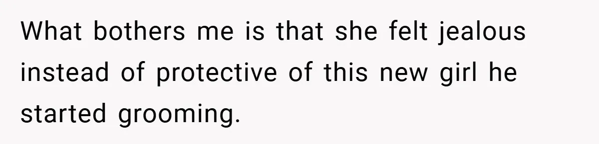 What bothers me is that she felt jealous instead of protective of this new girl he started grooming.