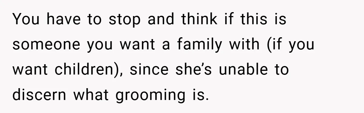 You have to stop and think if this is someone you want a family with (if you want children), since she’s unable to discern what grooming is.