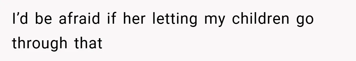 I’d be afraid if her letting my children go through that