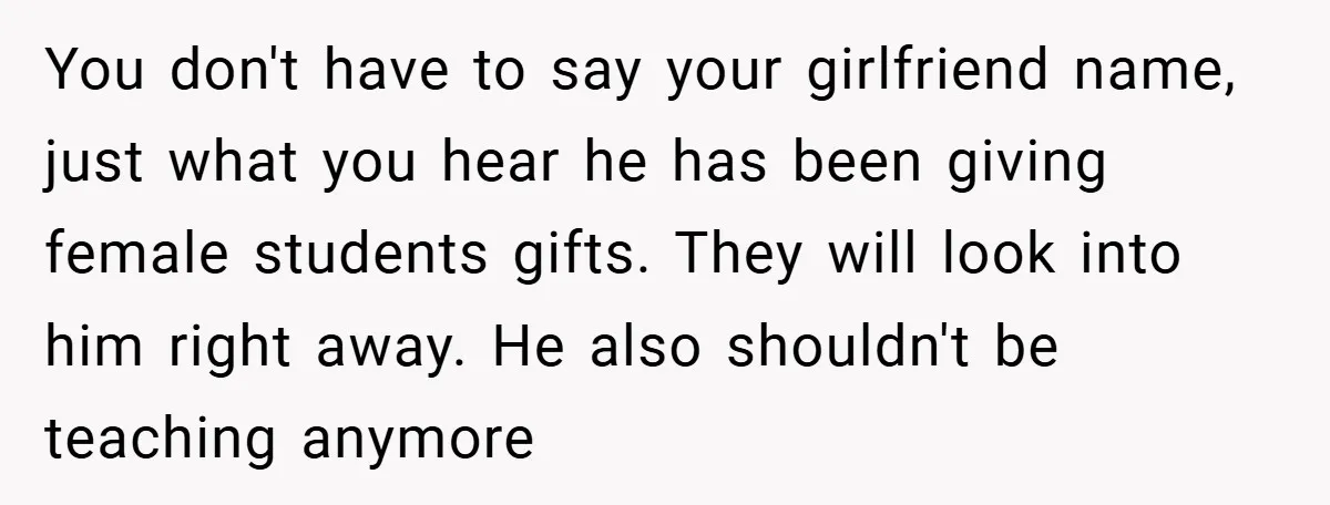 You don't have to say your girlfriend name, just what you hear he has been giving female students gifts. They will look into him right away. He also shouldn't be...