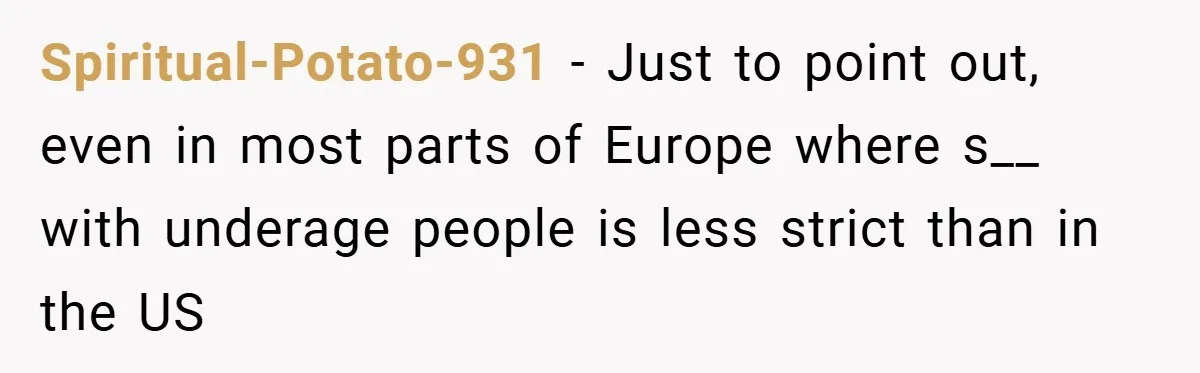 Spiritual-Potato-931 − Just to point out, even in most parts of Europe where s__ with underage people is less strict than in the US