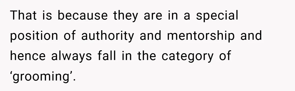 That is because they are in a special position of authority and mentorship and hence always fall in the category of ‘grooming’.
