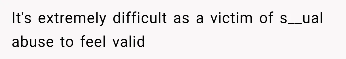 It's extremely difficult as a victim of s__ual abuse to feel valid