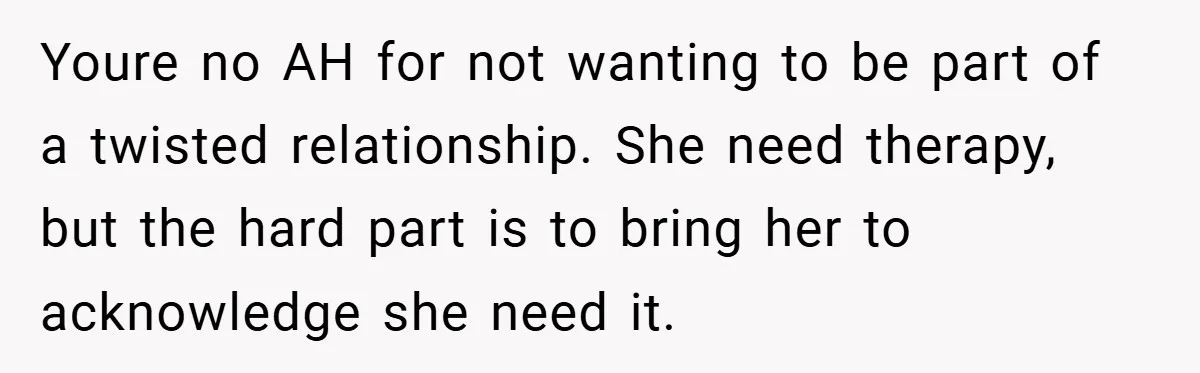 Youre no AH for not wanting to be part of a twisted relationship. She need therapy, but the hard part is to bring her to acknowledge she need it.