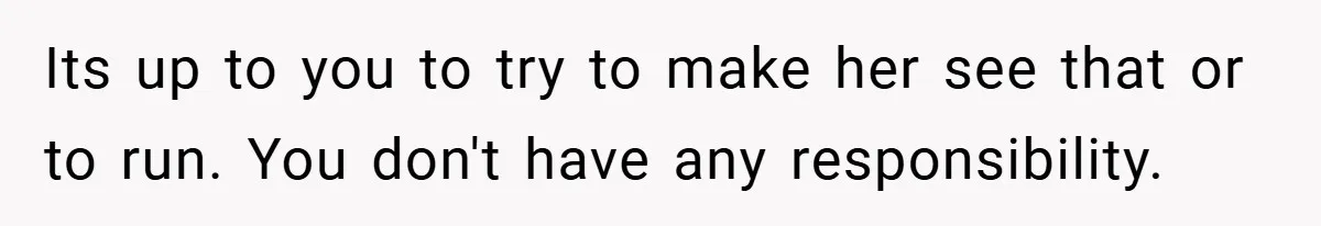 Its up to you to try to make her see that or to run. You don't have any responsibility.