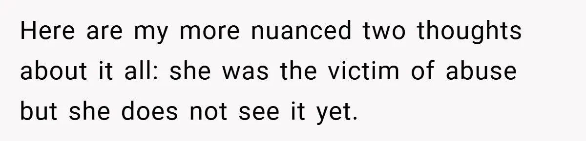 Here are my more nuanced two thoughts about it all: she was the victim of abuse but she does not see it yet.