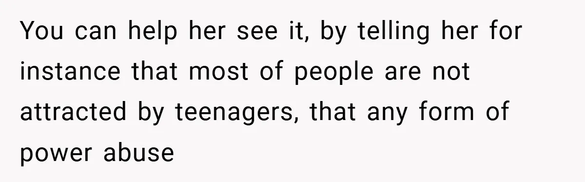 You can help her see it, by telling her for instance that most of people are not attracted by teenagers, that any form of power abuse