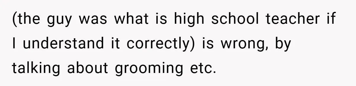 (the guy was what is high school teacher if I understand it correctly) is wrong, by talking about grooming etc.