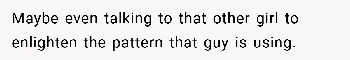 Maybe even talking to that other girl to enlighten the pattern that guy is using.