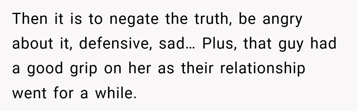 Then it is to negate the truth, be angry about it, defensive, sad… Plus, that guy had a good grip on her as their relationship went for a while.