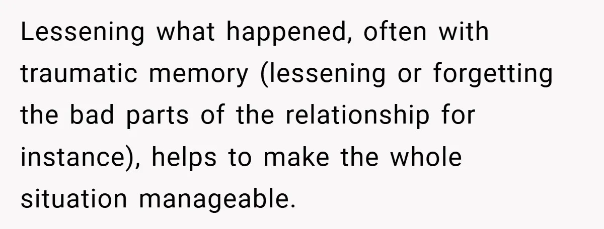 Lessening what happened, often with traumatic memory (lessening or forgetting the bad parts of the relationship for instance), helps to make the whole situation manageable.