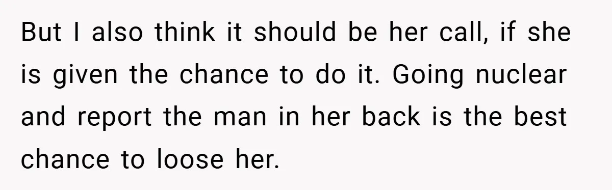 But I also think it should be her call, if she is given the chance to do it. Going nuclear and report the man in her back is the best...