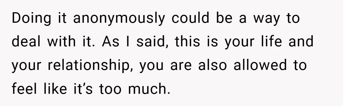 Doing it anonymously could be a way to deal with it. As I said, this is your life and your relationship, you are also allowed to feel like it’s too...