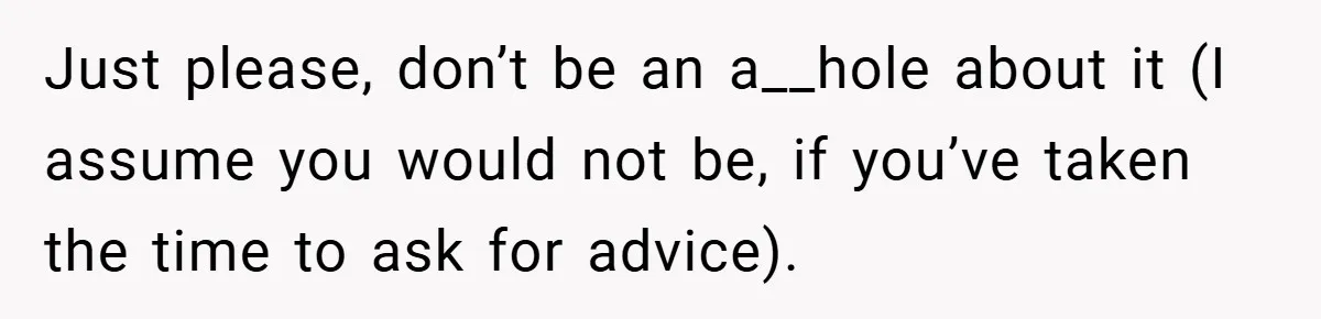 Just please, don’t be an a__hole about it (I assume you would not be, if you’ve taken the time to ask for advice).