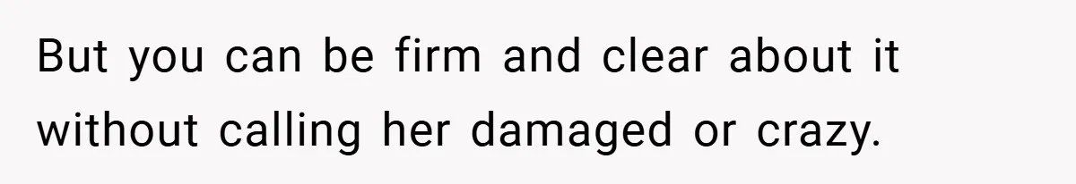 But you can be firm and clear about it without calling her damaged or crazy.