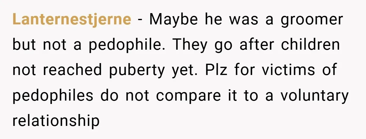 Lanternestjerne − Maybe he was a groomer but not a pedophile. They go after children not reached puberty yet. Plz for victims of pedophiles do not compare it to a...