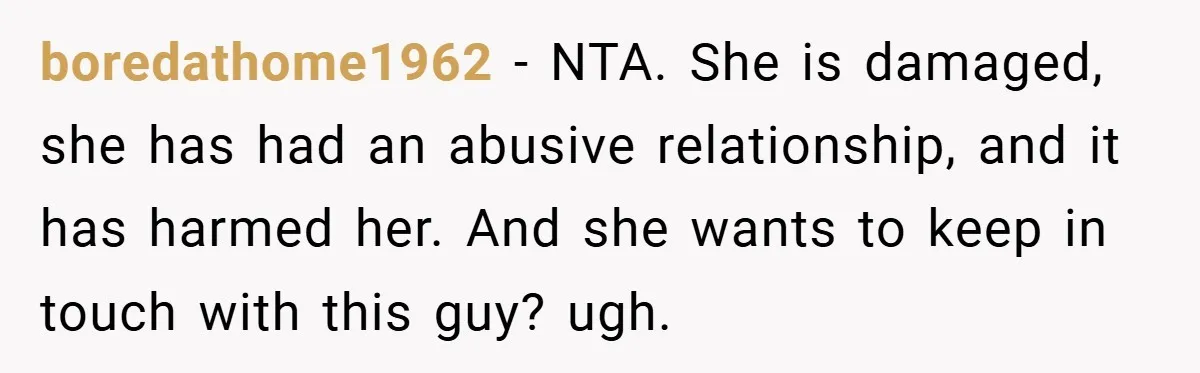 boredathome1962 − NTA. She is damaged, she has had an abusive relationship, and it has harmed her. And she wants to keep in touch with this guy? ugh.
