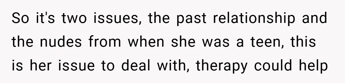 So it's two issues, the past relationship and the nudes from when she was a teen, this is her issue to deal with, therapy could help