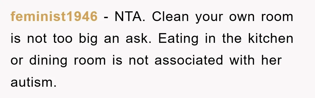 feminist1946 − NTA. Clean your own room is not too big an ask. Eating in the kitchen or dining room is not associated with her autism.