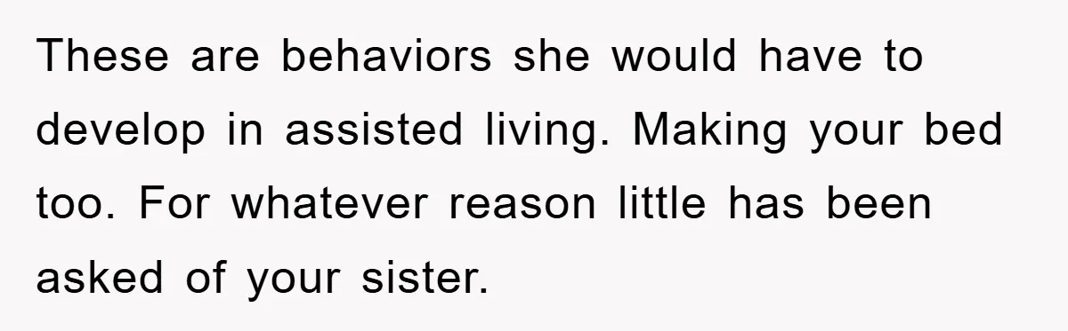 These are behaviors she would have to develop in assisted living. Making your bed too. For whatever reason little has been asked of your sister.