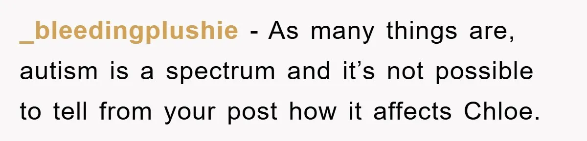 _bleedingplushie − As many things are, autism is a spectrum and it’s not possible to tell from your post how it affects Chloe.