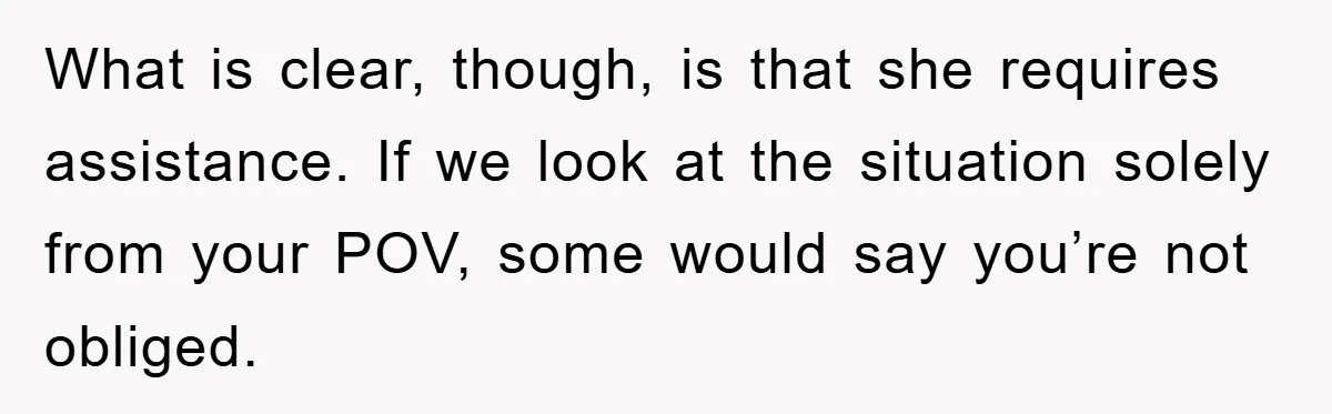 What is clear, though, is that she requires assistance. If we look at the situation solely from your POV, some would say you’re not obliged.