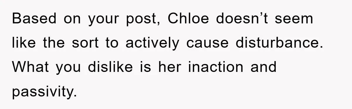 Based on your post, Chloe doesn’t seem like the sort to actively cause disturbance. What you dislike is her inaction and passivity.