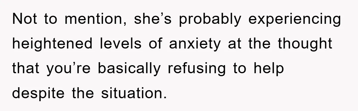 Not to mention, she’s probably experiencing heightened levels of anxiety at the thought that you’re basically refusing to help despite the situation.