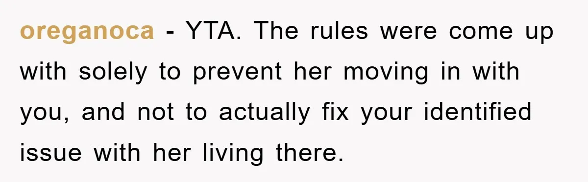 oreganoca − YTA. The rules were come up with solely to prevent her moving in with you, and not to actually fix your identified issue with her living there.