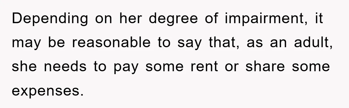 Depending on her degree of impairment, it may be reasonable to say that, as an adult, she needs to pay some rent or share some expenses.