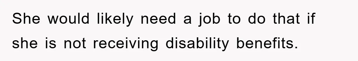 She would likely need a job to do that if she is not receiving disability benefits.
