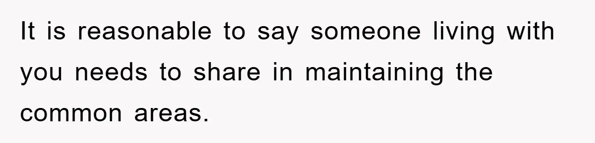 It is reasonable to say someone living with you needs to share in maintaining the common areas.