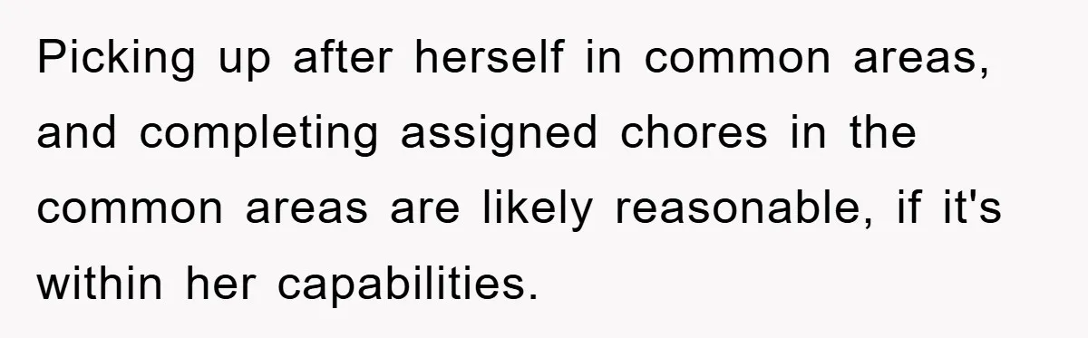 Picking up after herself in common areas, and completing assigned chores in the common areas are likely reasonable, if it's within her capabilities.