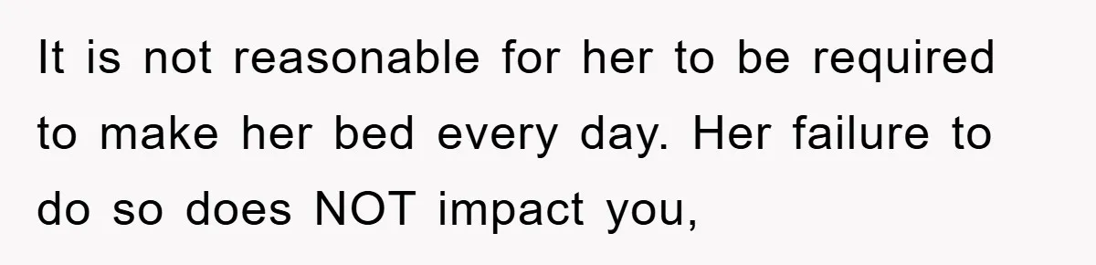 It is not reasonable for her to be required to make her bed every day. Her failure to do so does NOT impact you,