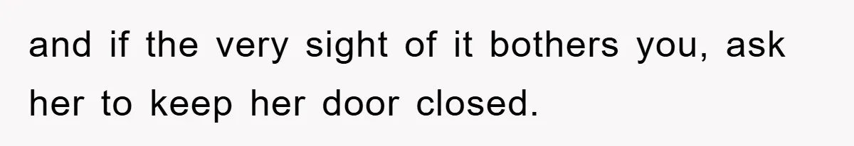and if the very sight of it bothers you, ask her to keep her door closed.