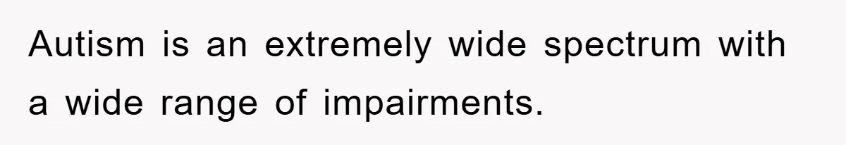 Autism is an extremely wide spectrum with a wide range of impairments.