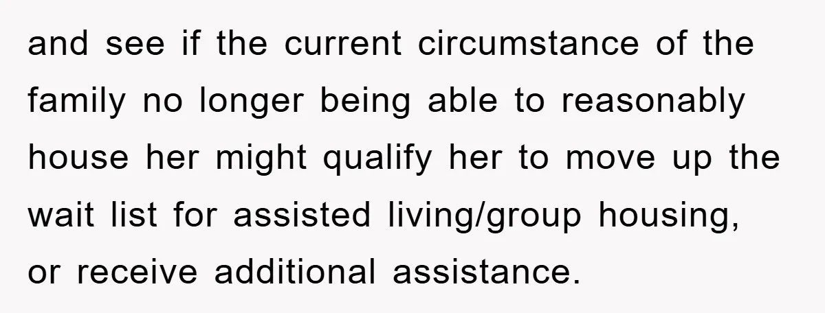 and see if the current circumstance of the family no longer being able to reasonably house her might qualify her to move up the wait list for assisted living/group housing,...
