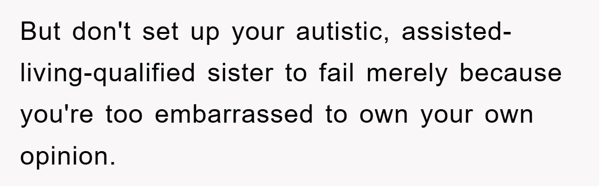 But don't set up your autistic, assisted-living-qualified sister to fail merely because you're too embarrassed to own your own opinion.