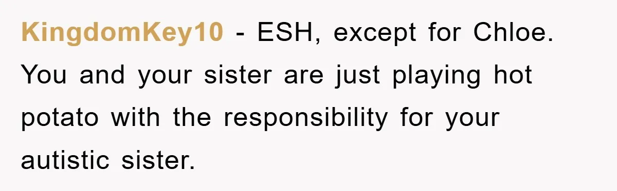 KingdomKey10 − ESH, except for Chloe. You and your sister are just playing hot potato with the responsibility for your autistic sister.