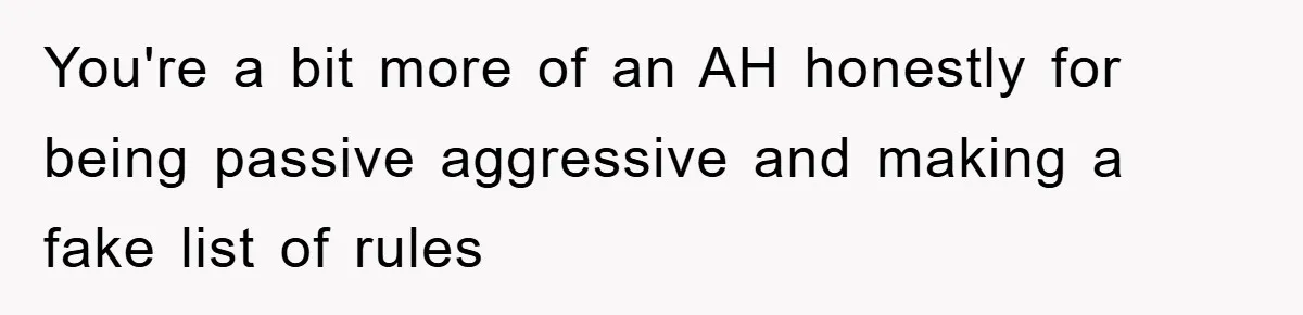 You're a bit more of an AH honestly for being passive aggressive and making a fake list of rules