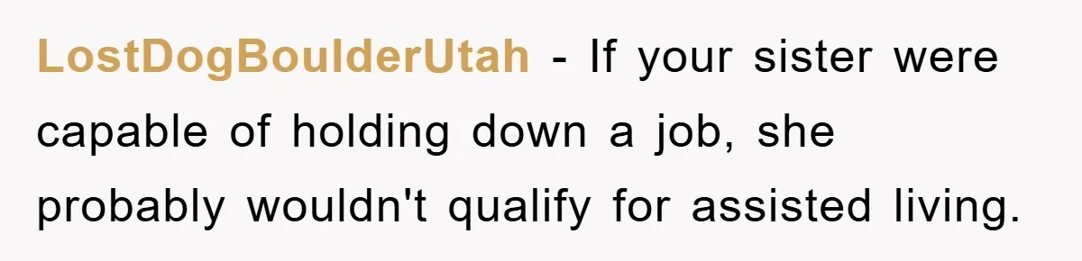 LostDogBoulderUtah − If your sister were capable of holding down a job, she probably wouldn't qualify for assisted living.