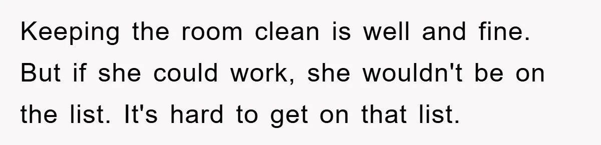 Keeping the room clean is well and fine. But if she could work, she wouldn't be on the list. It's hard to get on that list.