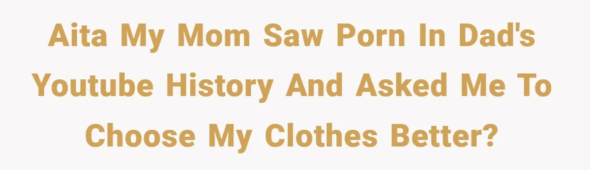 AITA my mom saw porn in dad's youtube history and asked me to choose my clothes better?