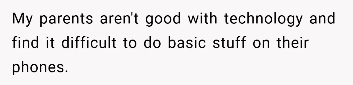 My parents aren't good with technology and find it difficult to do basic stuff on their phones.
