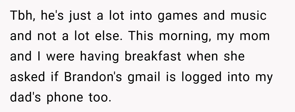 Tbh, he's just a lot into games and music and not a lot else. This morning, my mom and I were having breakfast when she asked if Brandon's gmail is...