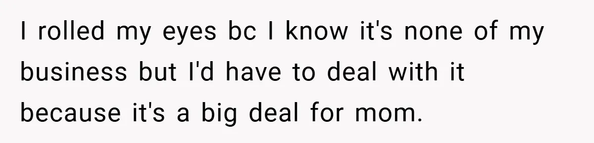 I rolled my eyes bc I know it's none of my business but I'd have to deal with it because it's a big deal for mom.