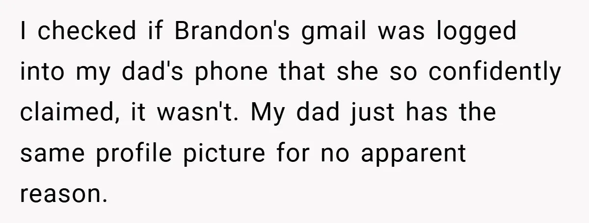 I checked if Brandon's gmail was logged into my dad's phone that she so confidently claimed, it wasn't. My dad just has the same profile picture for no apparent reason.