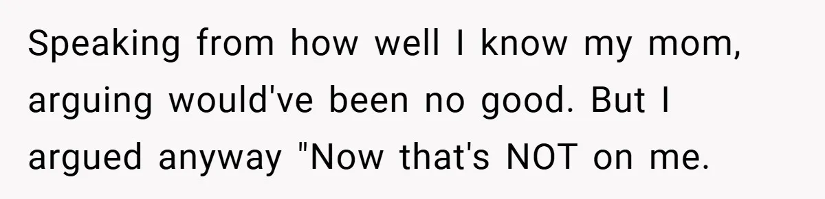 Speaking from how well I know my mom, arguing would've been no good. But I argued anyway "Now that's NOT on me.