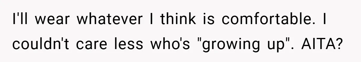 I'll wear whatever I think is comfortable. I couldn't care less who's "growing up". AITA?