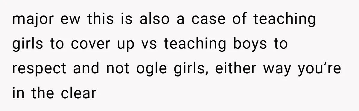major ew this is also a case of teaching girls to cover up vs teaching boys to respect and not ogle girls, either way you’re in the clear